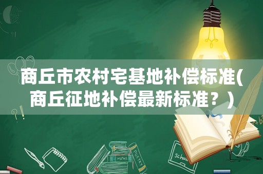商丘市農(nóng)村宅基地補償標(biāo)準(zhǔn)(商丘征地補償最新標(biāo)準(zhǔn)？)