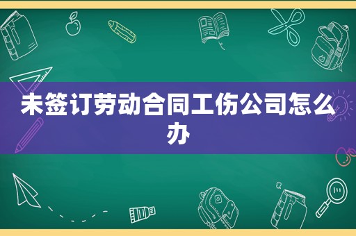 未簽訂勞動合同工傷公司怎么辦