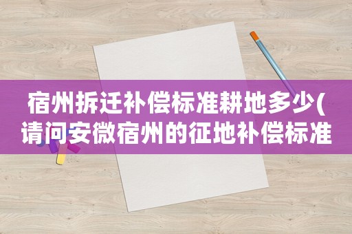 宿州拆遷補償標準耕地多少(請問安微宿州的征地補償標準是多少)