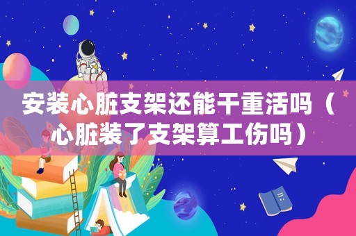 安裝心臟支架還能干重活嗎（心臟裝了支架算工傷嗎）