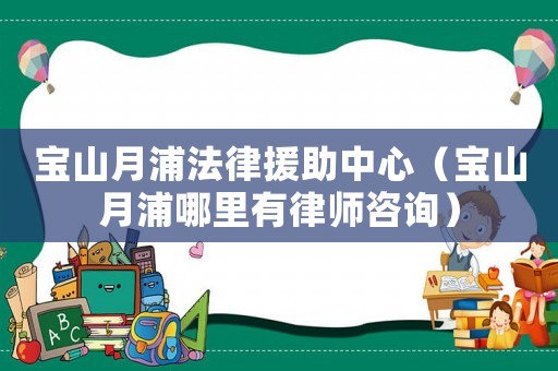 寶山月浦法律援助中心（寶山月浦哪里有律師咨詢）