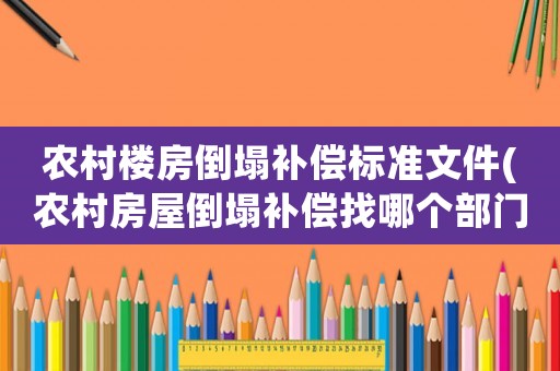 農村樓房倒塌補償標準文件(農村房屋倒塌補償找哪個部門？)