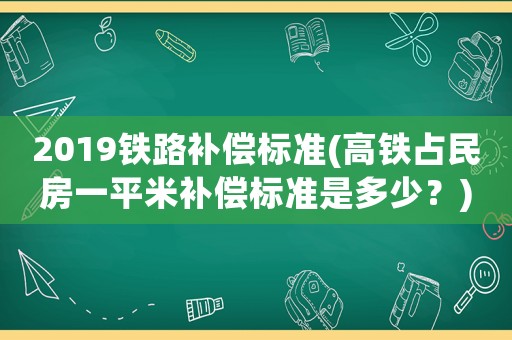2019鐵路補償標準(高鐵占民房一平米補償標準是多少？)