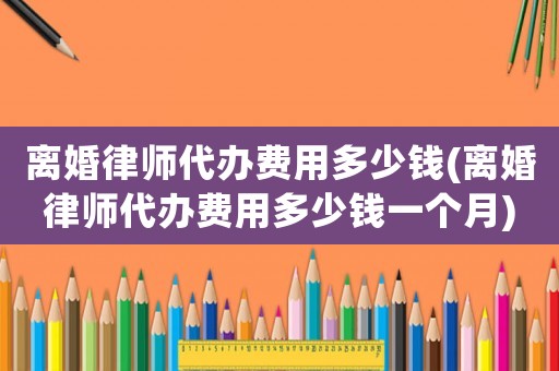 離婚律師代辦費用多少錢(離婚律師代辦費用多少錢一個月)