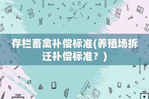 存欄畜禽補(bǔ)償標(biāo)準(zhǔn)(養(yǎng)殖場(chǎng)拆遷補(bǔ)償標(biāo)準(zhǔn)？)