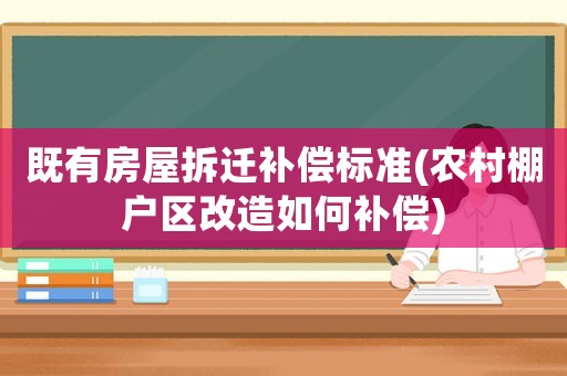 既有房屋拆遷補償標準(農村棚戶區改造如何補償)