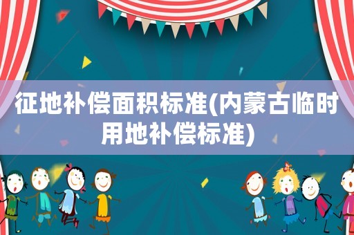 征地補償面積標準(內蒙古臨時用地補償標準)