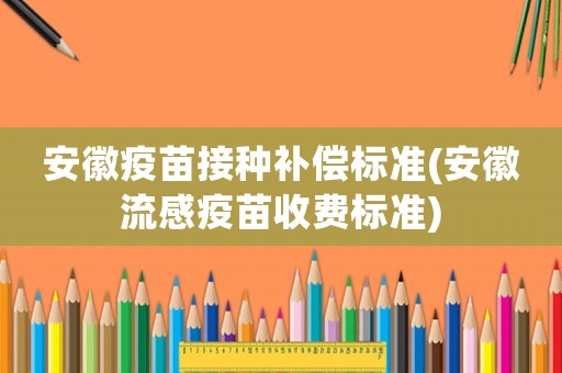 安徽疫苗接種補償標準(安徽流感疫苗收費標準)