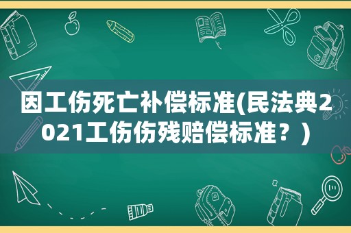 因工傷死亡補(bǔ)償標(biāo)準(zhǔn)(民法典2021工傷傷殘賠償標(biāo)準(zhǔn)？)