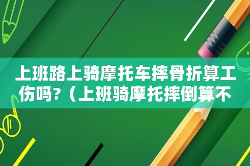 上班路上騎摩托車摔骨折算工傷嗎?（上班騎摩托摔倒算不算工傷）