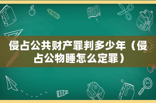 侵占公共財產罪判多少年（侵占公物睡怎么定罪）