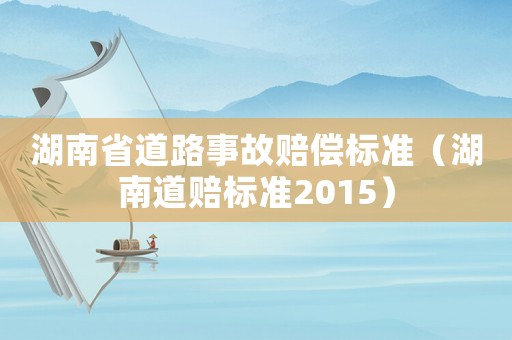 湖南省道路事故賠償標(biāo)準(zhǔn)（湖南道賠標(biāo)準(zhǔn)2015）
