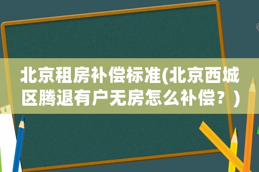 北京租房補償標準(北京西城區騰退有戶無房怎么補償？)