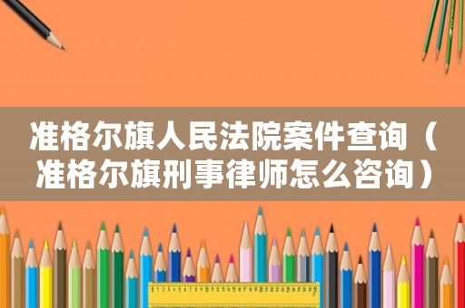準格爾旗人民法院案件查詢（準格爾旗刑事律師怎么咨詢）