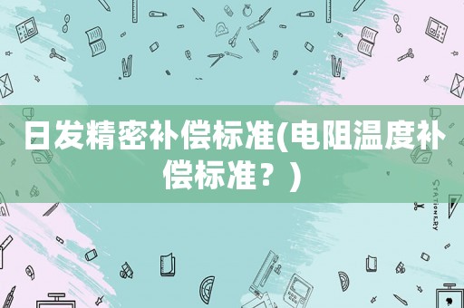日發精密補償標準(電阻溫度補償標準？)
