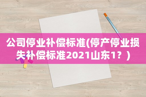 公司停業補償標準(停產停業損失補償標準2021山東1？)