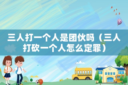 三人打一個人是團伙嗎（三人打砍一個人怎么定罪）