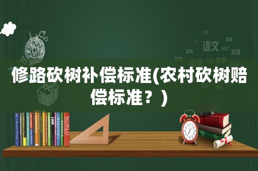 修路砍樹補償標準(農村砍樹賠償標準？)
