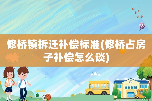 修橋鎮(zhèn)拆遷補償標準(修橋占房子補償怎么談)