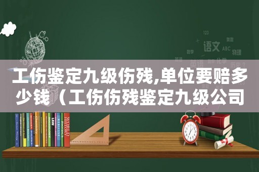 工傷鑒定九級傷殘,單位要賠多少錢（工傷傷殘鑒定九級公司總賠償多少錢）