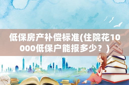 低保房產(chǎn)補償標準(住院花10000低保戶能報多少？)