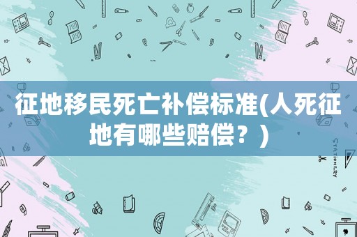 征地移民死亡補償標準(人死征地有哪些賠償？)