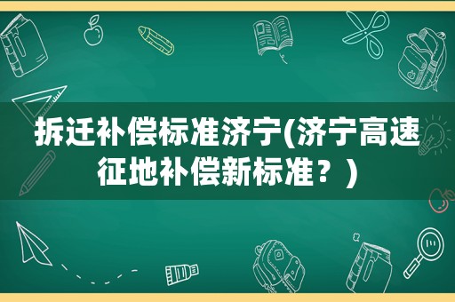 拆遷補(bǔ)償標(biāo)準(zhǔn)濟(jì)寧(濟(jì)寧高速征地補(bǔ)償新標(biāo)準(zhǔn)？)