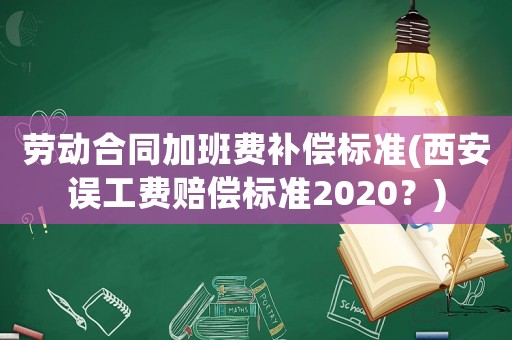 勞動合同加班費補償標準(西安誤工費賠償標準2020？)
