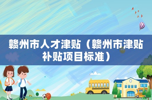 贛州市人才津貼（贛州市津貼補(bǔ)貼項目標(biāo)準(zhǔn)）