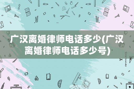 廣漢離婚律師電話多少(廣漢離婚律師電話多少號)