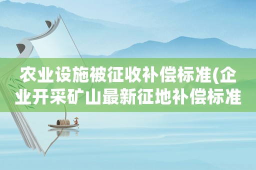農業設施被征收補償標準(企業開采礦山最新征地補償標準)