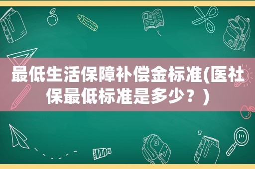 最低生活保障補(bǔ)償金標(biāo)準(zhǔn)(醫(yī)社保最低標(biāo)準(zhǔn)是多少？)