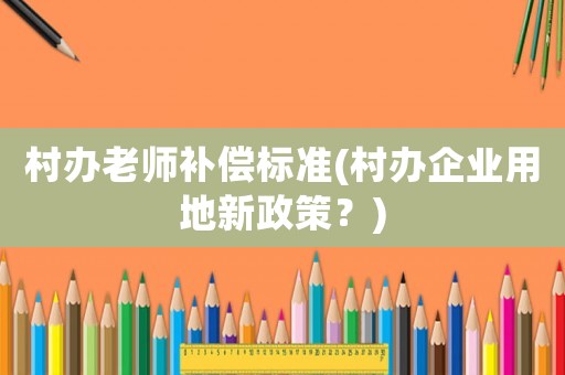 村辦老師補(bǔ)償標(biāo)準(zhǔn)(村辦企業(yè)用地新政策？)