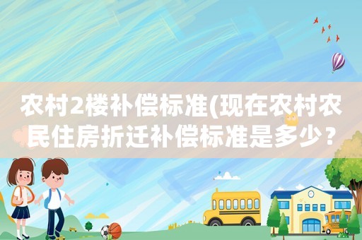 農(nóng)村2樓補(bǔ)償標(biāo)準(zhǔn)(現(xiàn)在農(nóng)村農(nóng)民住房折遷補(bǔ)償標(biāo)準(zhǔn)是多少？怎么樣？)