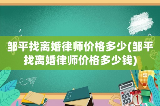 鄒平找離婚律師價格多少(鄒平找離婚律師價格多少錢)