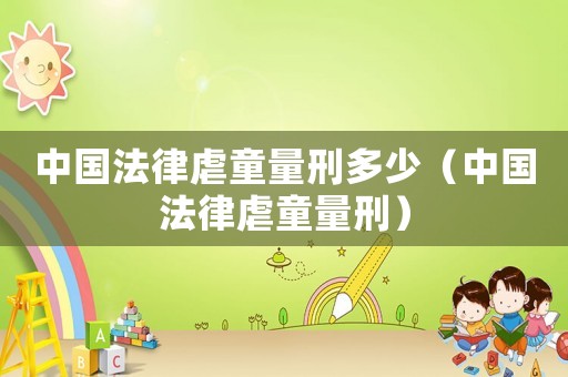 中國法律虐童量刑多少（中國法律虐童量刑）