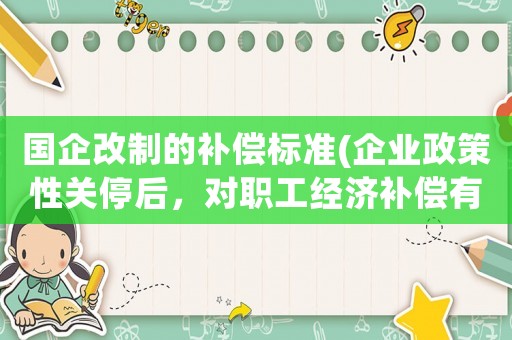 國企改制的補償標準(企業政策性關停后，對職工經濟補償有哪些規定和標準？)