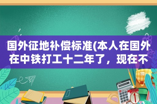 國外征地補償標準(本人在國外在中鐵打工十二年了，現在不想干了，不知道有沒有補償)