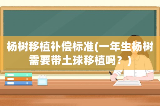 楊樹移植補償標準(一年生楊樹需要帶土球移植嗎？)