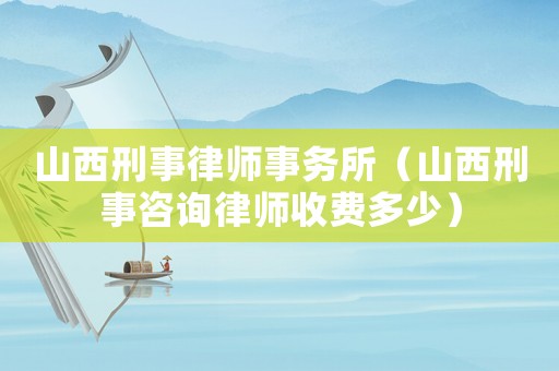 山西刑事律師事務所（山西刑事咨詢律師收費多少）
