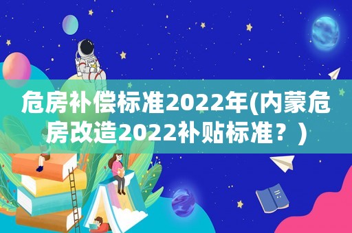 危房補償標準2022年(內蒙危房改造2022補貼標準？)