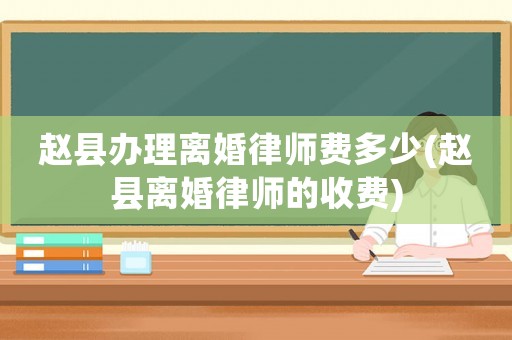 趙縣辦理離婚律師費多少(趙縣離婚律師的收費)