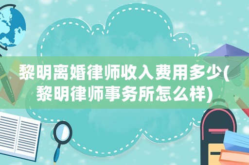 黎明離婚律師收入費用多少(黎明律師事務所怎么樣)