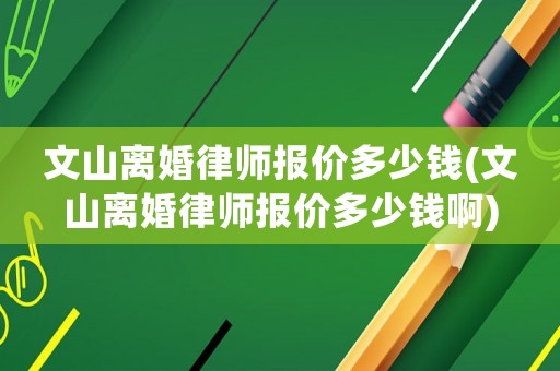文山離婚律師報(bào)價(jià)多少錢(文山離婚律師報(bào)價(jià)多少錢啊)
