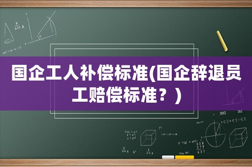 國企工人補償標準(國企辭退員工賠償標準？)