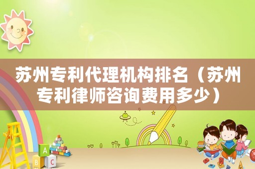 蘇州專利代理機構排名（蘇州專利律師咨詢費用多少）