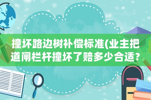 撞壞路邊樹補償標準(業(yè)主把道閘欄桿撞壞了賠多少合適？)