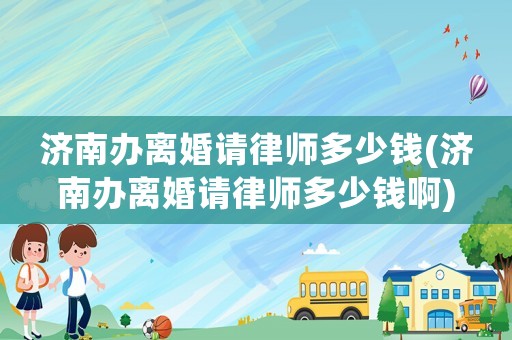 濟南辦離婚請律師多少錢(濟南辦離婚請律師多少錢啊)