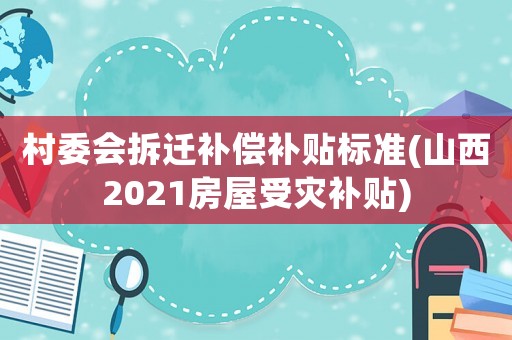 村委會拆遷補償補貼標準(山西2021房屋受災補貼)