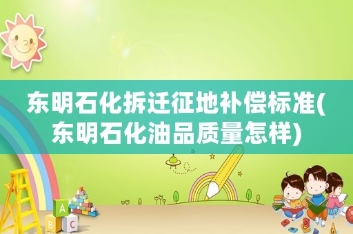 東明石化拆遷征地補償標準(東明石化油品質量怎樣)